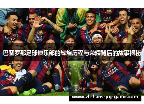 巴塞罗那足球俱乐部的辉煌历程与荣耀背后的故事揭秘 巴塞罗那足球俱乐部的辉煌历程与荣耀背后的故事揭秘