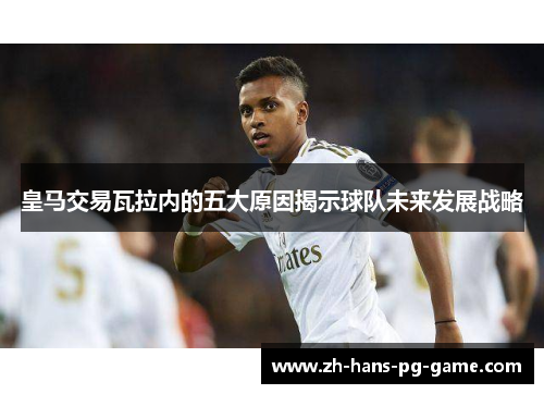 皇马交易瓦拉内的五大原因揭示球队未来发展战略 皇马交易瓦拉内的五大原因揭示球队未来发展战略