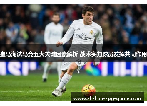 皇马淘汰马竞五大关键因素解析 战术实力球员发挥共同作用 皇马淘汰马竞五大关键因素解析 战术实力球员发挥共同作用
