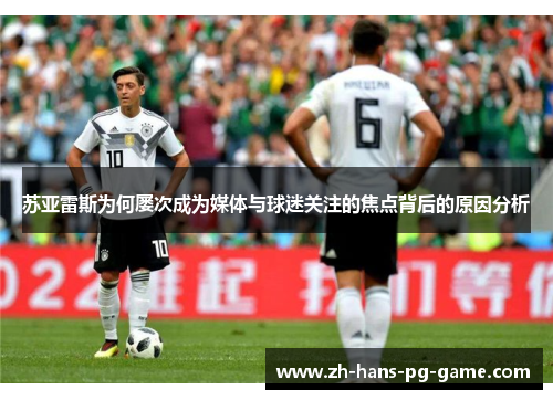 苏亚雷斯为何屡次成为媒体与球迷关注的焦点背后的原因分析 苏亚雷斯为何屡次成为媒体与球迷关注的焦点背后的原因分析