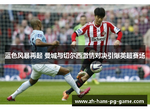 蓝色风暴再起 曼城与切尔西激情对决引爆英超赛场 蓝色风暴再起 曼城与切尔西激情对决引爆英超赛场