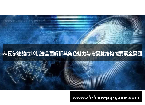 从瓦尔迪的成长轨迹全面解析其角色魅力与背景脉络构成要素全景图