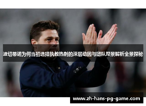 波切蒂诺为何当初选择执教热刺的深层动因与团队愿景解析全景探秘 波切蒂诺为何当初选择执教热刺的深层动因与团队愿景解析全景探秘