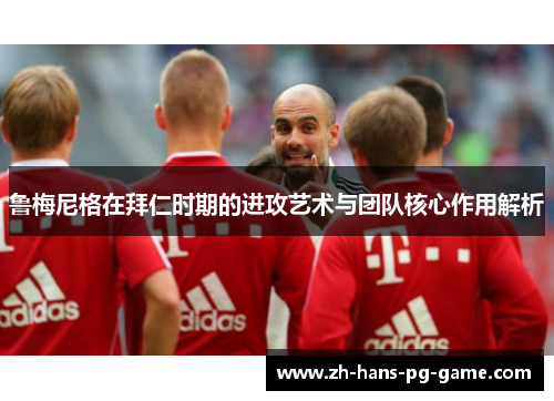 鲁梅尼格在拜仁时期的进攻艺术与团队核心作用解析