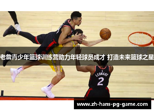 老詹青少年篮球训练营助力年轻球员成才 打造未来篮球之星 老詹青少年篮球训练营助力年轻球员成才 打造未来篮球之星