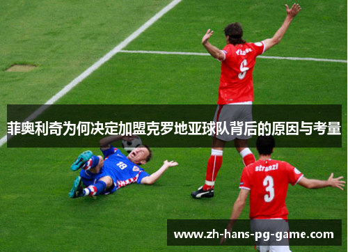 菲奥利奇为何决定加盟克罗地亚球队背后的原因与考量 菲奥利奇为何决定加盟克罗地亚球队背后的原因与考量