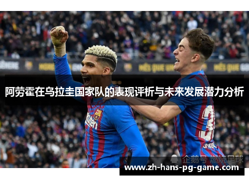 阿劳霍在乌拉圭国家队的表现评析与未来发展潜力分析 阿劳霍在乌拉圭国家队的表现评析与未来发展潜力分析