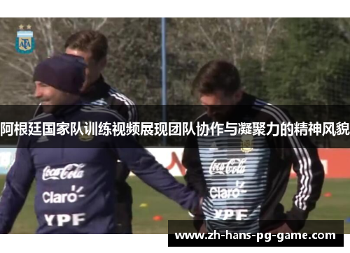 阿根廷国家队训练视频展现团队协作与凝聚力的精神风貌 阿根廷国家队训练视频展现团队协作与凝聚力的精神风貌