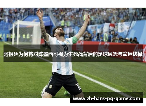 阿根廷为何将对阵墨西哥视为生死战背后的足球恩怨与命运抉择 阿根廷为何将对阵墨西哥视为生死战背后的足球恩怨与命运抉择