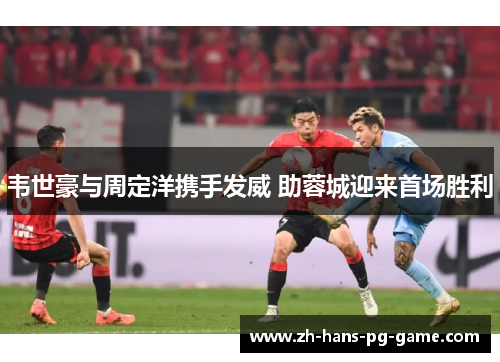 韦世豪与周定洋携手发威 助蓉城迎来首场胜利 韦世豪与周定洋携手发威 助蓉城迎来首场胜利
