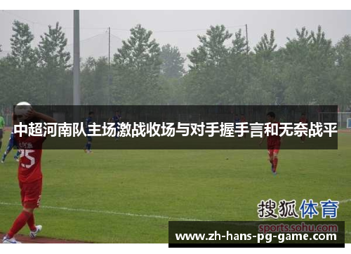 中超河南队主场激战收场与对手握手言和无奈战平