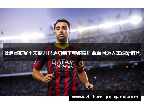 哈维宣布赛季末离开巴萨功勋主帅谢幕红蓝军团迈入重建新时代 哈维宣布赛季末离开巴萨功勋主帅谢幕红蓝军团迈入重建新时代