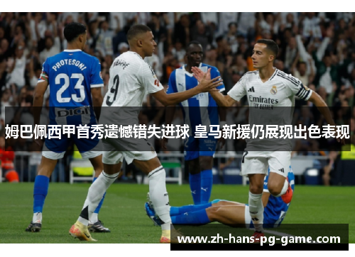 姆巴佩西甲首秀遗憾错失进球 皇马新援仍展现出色表现 姆巴佩西甲首秀遗憾错失进球 皇马新援仍展现出色表现